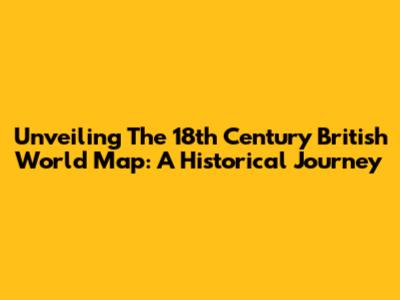 Unveiling The 18th Century British World Map: A Historical Journey