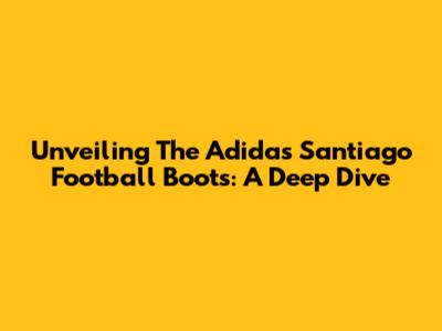 Unveiling The Adidas Santiago Football Boots: A Deep Dive