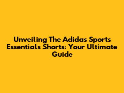 Unveiling The Adidas Sports Essentials Shorts: Your Ultimate Guide