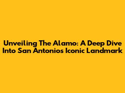 Unveiling The Alamo: A Deep Dive Into San Antonio's Iconic Landmark