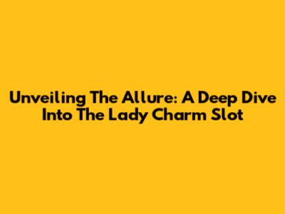 Unveiling The Allure: A Deep Dive Into The Lady Charm Slot