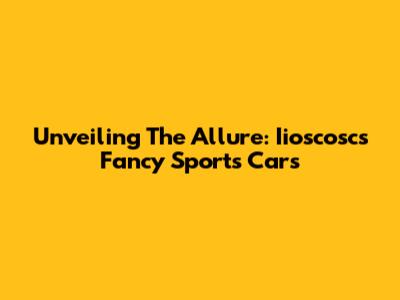 Unveiling The Allure: Iioscosc's Fancy Sports Cars