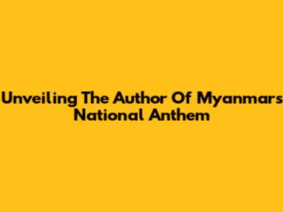 Unveiling The Author Of Myanmar's National Anthem