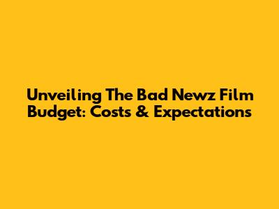 Unveiling The Bad Newz Film Budget: Costs & Expectations