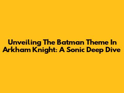Unveiling The Batman Theme In Arkham Knight: A Sonic Deep Dive