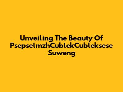Unveiling The Beauty Of PsepselmzhCublekCubleksese Suweng