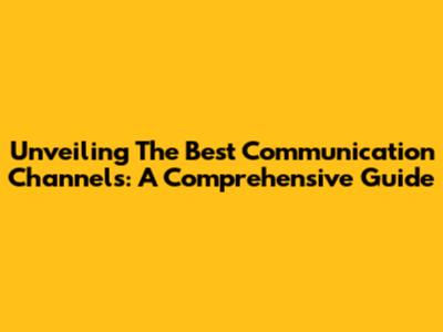 Unveiling The Best Communication Channels: A Comprehensive Guide