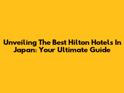 Unveiling The Best Hilton Hotels In Japan: Your Ultimate Guide