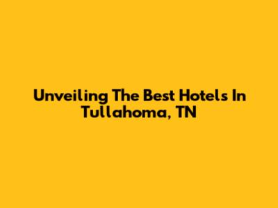 Unveiling The Best Hotels In Tullahoma, TN
