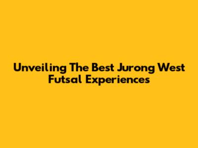 Unveiling The Best Jurong West Futsal Experiences