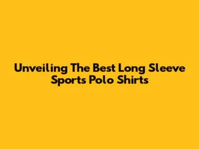 Unveiling The Best Long Sleeve Sports Polo Shirts