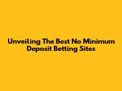 Unveiling The Best No Minimum Deposit Betting Sites