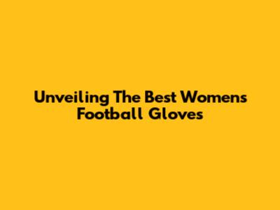 Unveiling The Best Women's Football Gloves