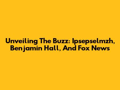 Unveiling The Buzz: Ipsepselmzh, Benjamin Hall, And Fox News