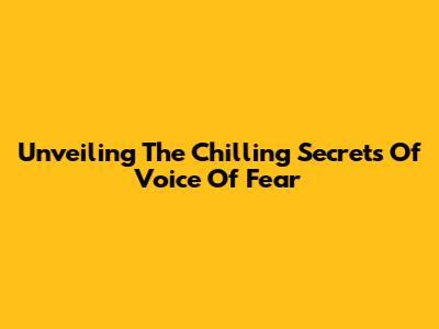 Unveiling The Chilling Secrets Of 'Voice Of Fear'