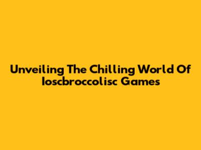 Unveiling The Chilling World Of Ioscbroccolisc Games