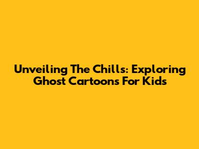 Unveiling The Chills: Exploring Ghost Cartoons For Kids
