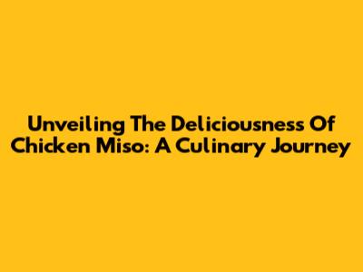 Unveiling The Deliciousness Of Chicken Miso: A Culinary Journey