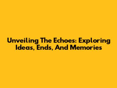 Unveiling The Echoes: Exploring Ideas, Ends, And Memories