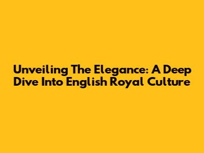 Unveiling The Elegance: A Deep Dive Into English Royal Culture