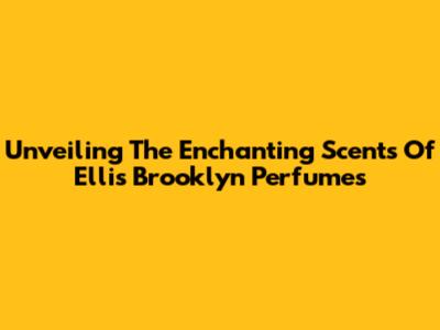 Unveiling The Enchanting Scents Of Ellis Brooklyn Perfumes