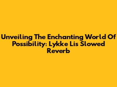 Unveiling The Enchanting World Of Possibility: Lykke Li's Slowed Reverb