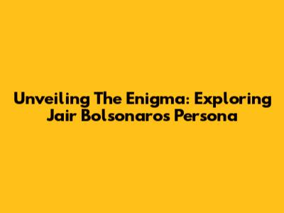 Unveiling The Enigma: Exploring Jair Bolsonaro's Persona