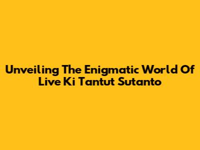 Unveiling The Enigmatic World Of Live Ki Tantut Sutanto