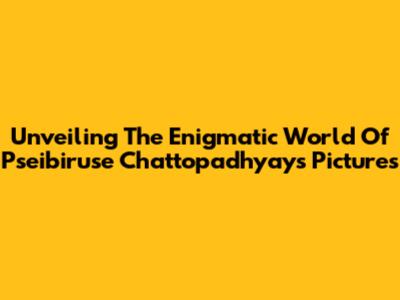 Unveiling The Enigmatic World Of Pseibiruse Chattopadhyay's Pictures
