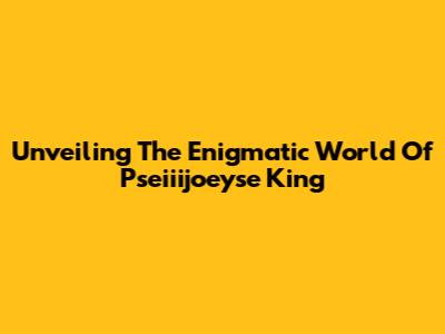 Unveiling The Enigmatic World Of Pseiiijoeyse King