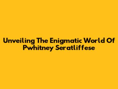 Unveiling The Enigmatic World Of Pwhitney Seratliffese