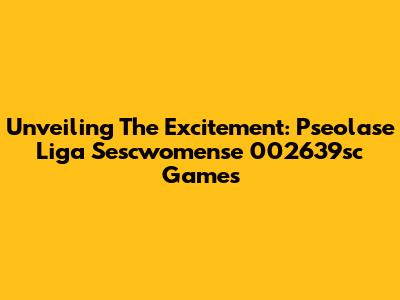 Unveiling The Excitement: Pseolase Liga Sescwomense 002639sc Games