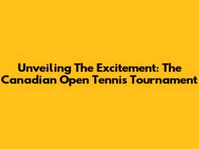 Unveiling The Excitement: The Canadian Open Tennis Tournament