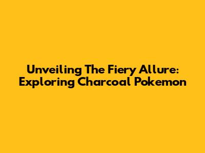 Unveiling The Fiery Allure: Exploring Charcoal Pokemon