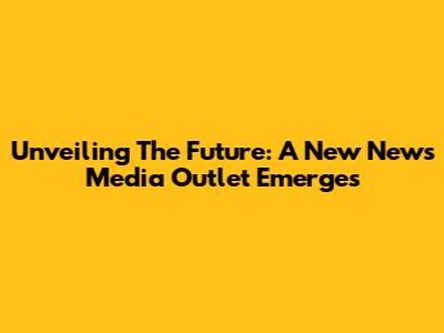 Unveiling The Future: A New News Media Outlet Emerges