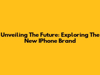 Unveiling The Future: Exploring The New IPhone Brand