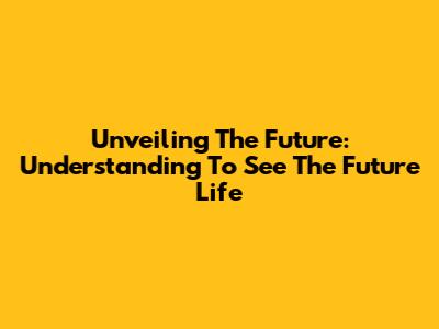Unveiling The Future: Understanding 'To See The Future Life'