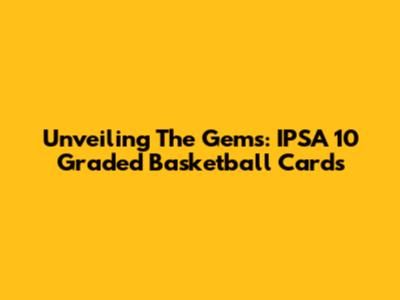 Unveiling The Gems: IPSA 10 Graded Basketball Cards