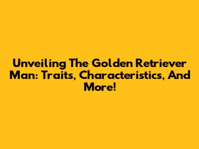 Unveiling The Golden Retriever Man: Traits, Characteristics, And More!