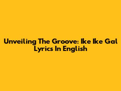 Unveiling The Groove: Ike Ike Gal Lyrics In English
