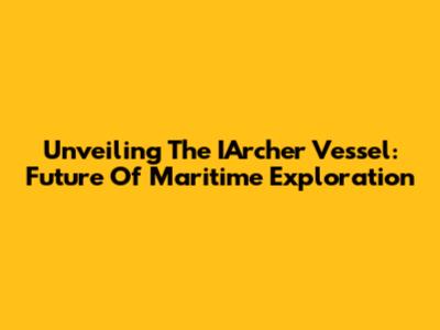 Unveiling The IArcher Vessel: Future Of Maritime Exploration