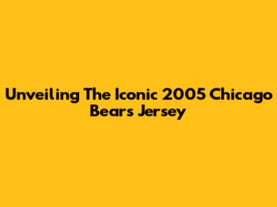 Unveiling The Iconic 2005 Chicago Bears Jersey
