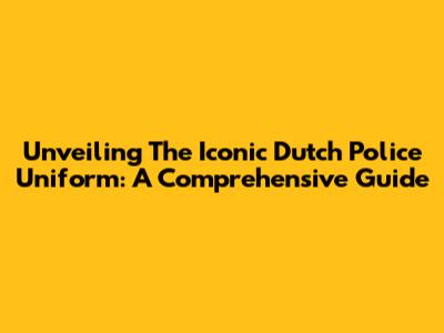 Unveiling The Iconic Dutch Police Uniform: A Comprehensive Guide