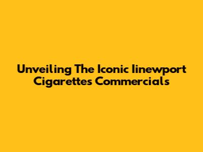 Unveiling The Iconic Iinewport Cigarettes Commercials