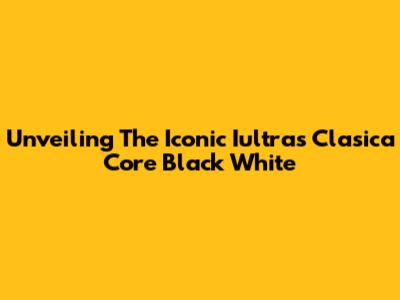 Unveiling The Iconic Iultras Clasica Core Black White