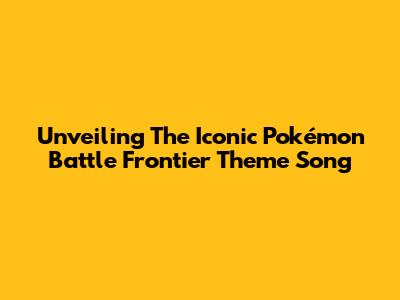 Unveiling The Iconic Pokémon Battle Frontier Theme Song