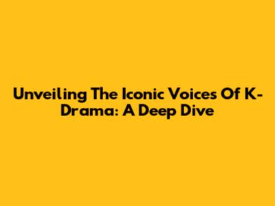 Unveiling The Iconic Voices Of K-Drama: A Deep Dive