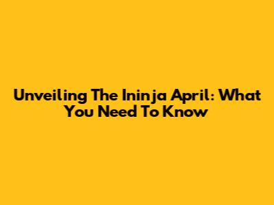 Unveiling The Ininja April: What You Need To Know