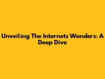 Unveiling The Internet's Wonders: A Deep Dive