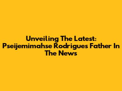Unveiling The Latest: Pseijemimahse Rodrigues' Father In The News